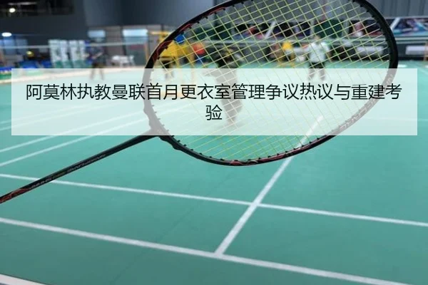 阿莫林执教曼联首月更衣室管理争议热议与重建考验