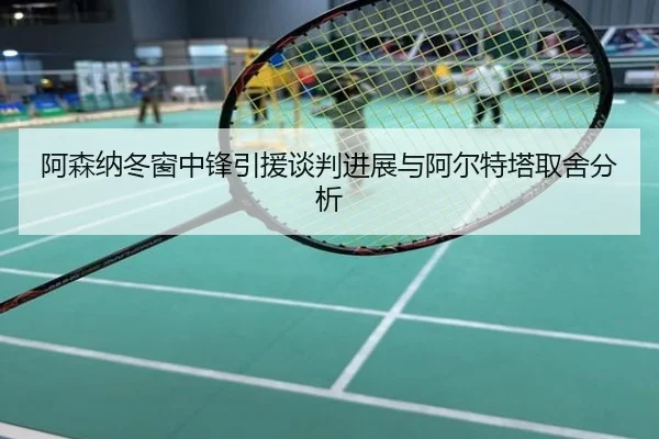 阿森纳冬窗中锋引援谈判进展与阿尔特塔取舍分析